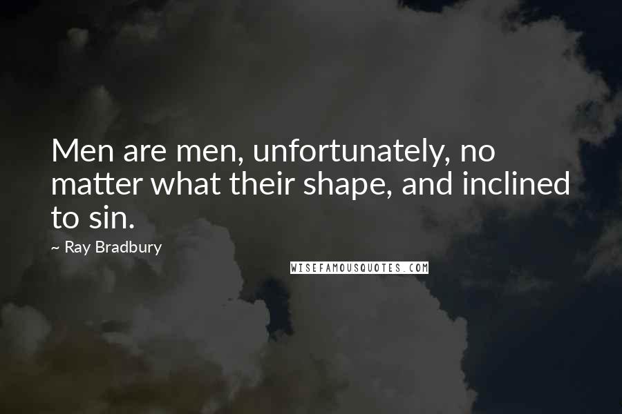 Ray Bradbury Quotes: Men are men, unfortunately, no matter what their shape, and inclined to sin.