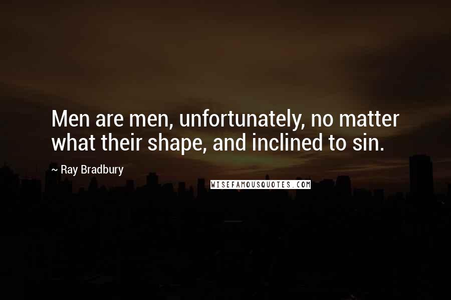 Ray Bradbury Quotes: Men are men, unfortunately, no matter what their shape, and inclined to sin.