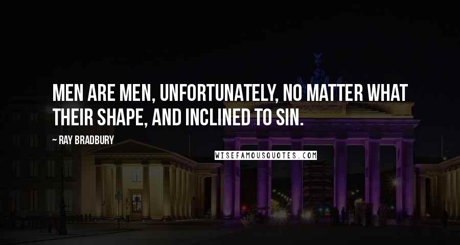 Ray Bradbury Quotes: Men are men, unfortunately, no matter what their shape, and inclined to sin.