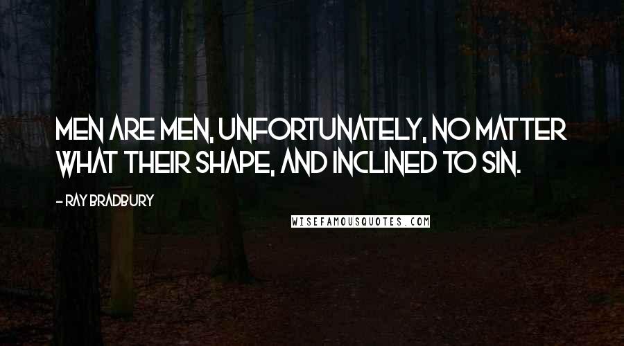 Ray Bradbury Quotes: Men are men, unfortunately, no matter what their shape, and inclined to sin.