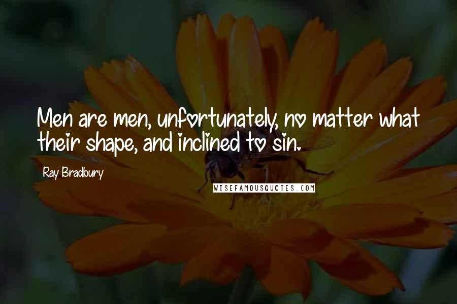 Ray Bradbury Quotes: Men are men, unfortunately, no matter what their shape, and inclined to sin.