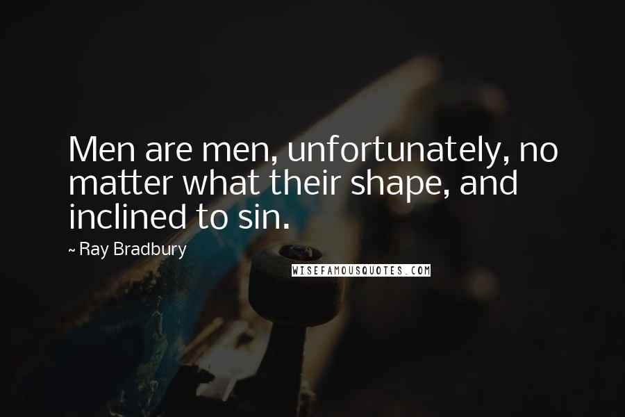 Ray Bradbury Quotes: Men are men, unfortunately, no matter what their shape, and inclined to sin.