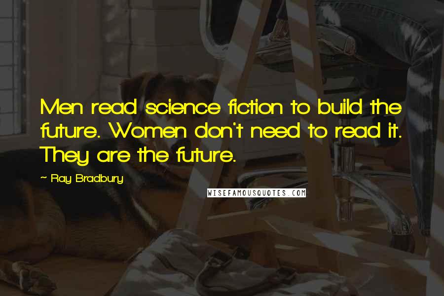 Ray Bradbury Quotes: Men read science fiction to build the future. Women don't need to read it. They are the future.