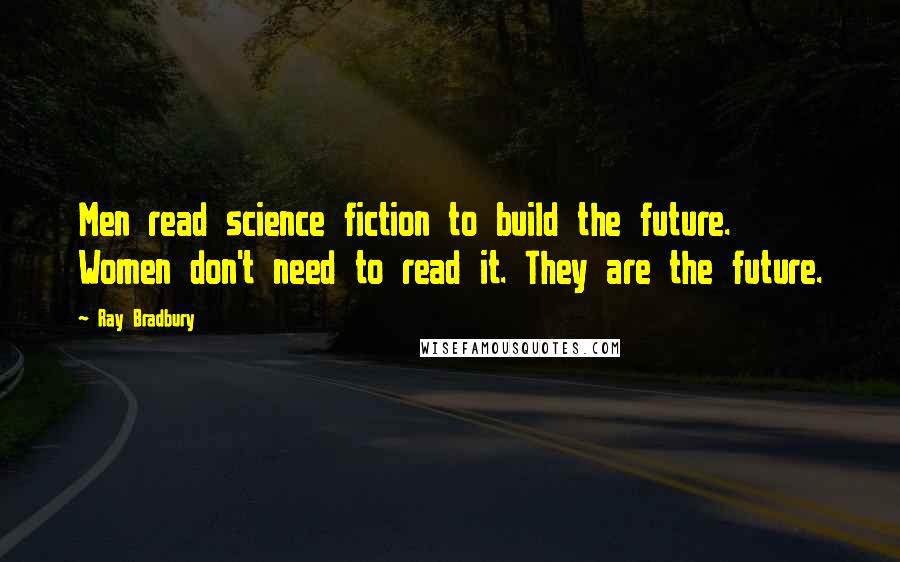 Ray Bradbury Quotes: Men read science fiction to build the future. Women don't need to read it. They are the future.