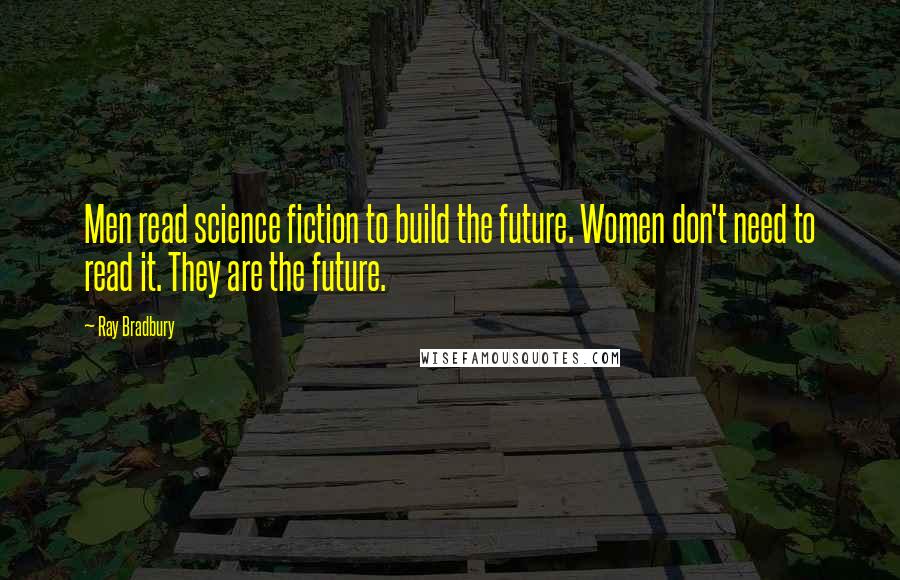 Ray Bradbury Quotes: Men read science fiction to build the future. Women don't need to read it. They are the future.