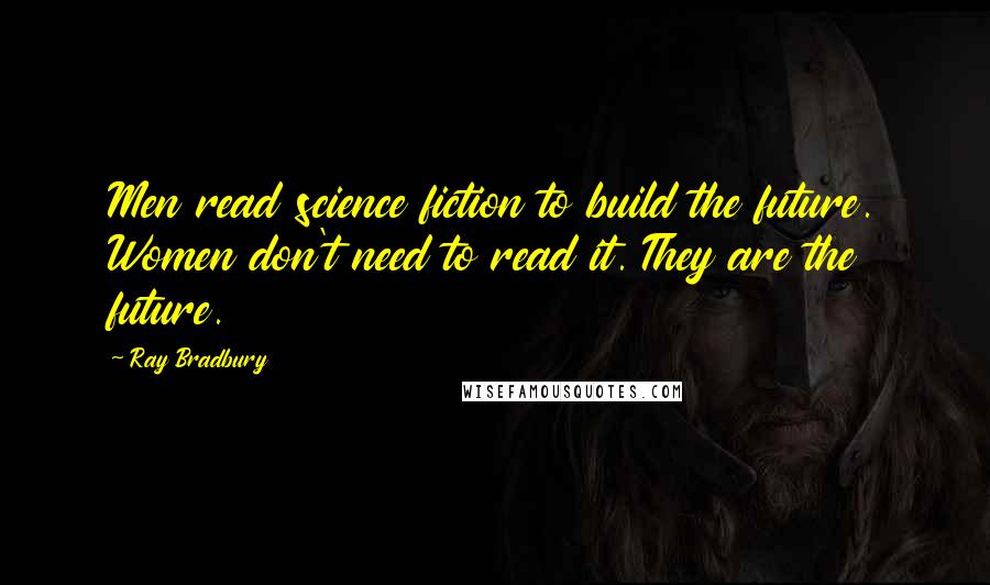 Ray Bradbury Quotes: Men read science fiction to build the future. Women don't need to read it. They are the future.