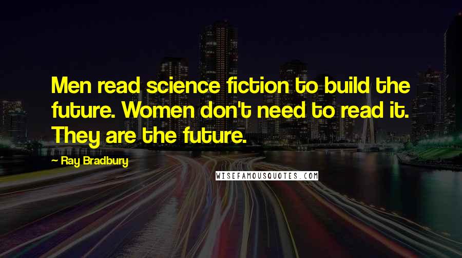 Ray Bradbury Quotes: Men read science fiction to build the future. Women don't need to read it. They are the future.
