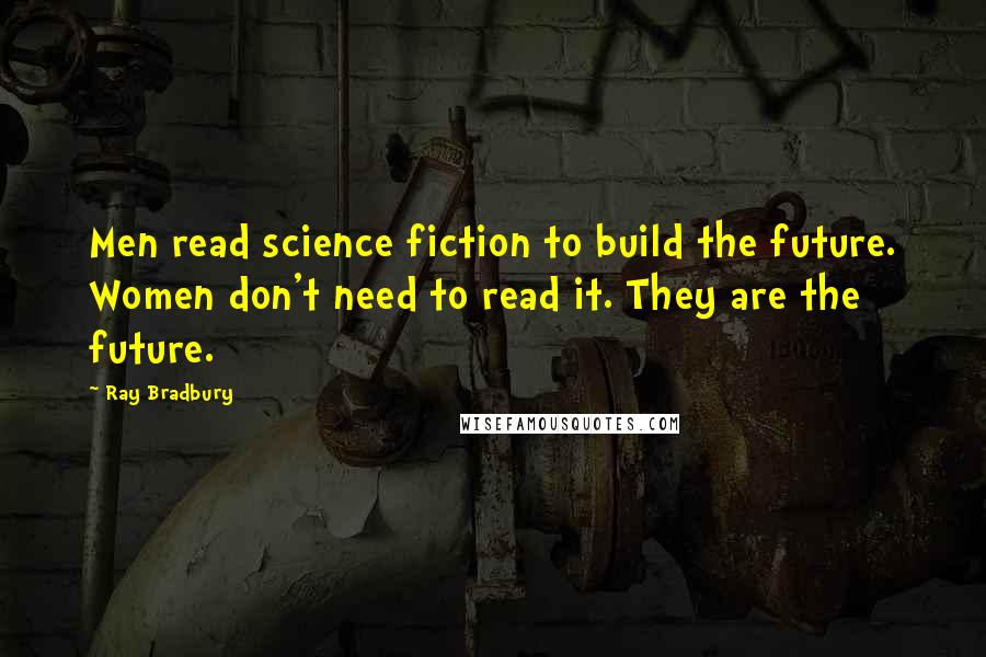 Ray Bradbury Quotes: Men read science fiction to build the future. Women don't need to read it. They are the future.