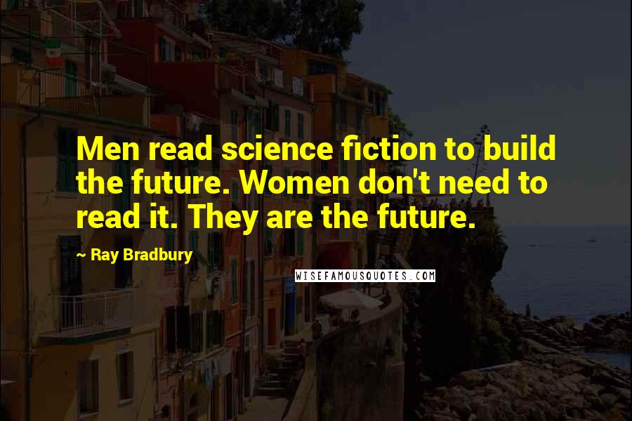 Ray Bradbury Quotes: Men read science fiction to build the future. Women don't need to read it. They are the future.