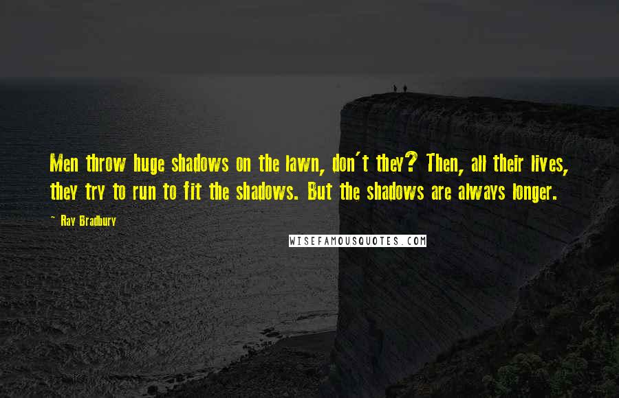 Ray Bradbury Quotes: Men throw huge shadows on the lawn, don't they? Then, all their lives, they try to run to fit the shadows. But the shadows are always longer.