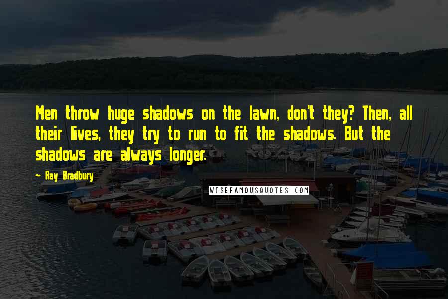 Ray Bradbury Quotes: Men throw huge shadows on the lawn, don't they? Then, all their lives, they try to run to fit the shadows. But the shadows are always longer.