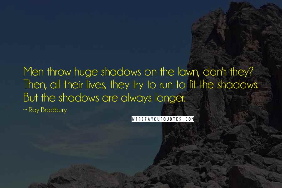 Ray Bradbury Quotes: Men throw huge shadows on the lawn, don't they? Then, all their lives, they try to run to fit the shadows. But the shadows are always longer.