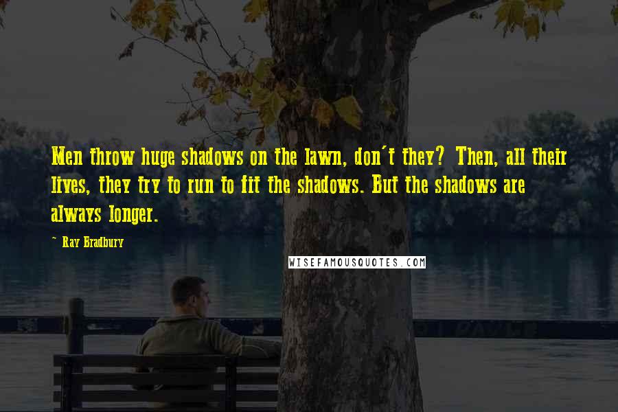Ray Bradbury Quotes: Men throw huge shadows on the lawn, don't they? Then, all their lives, they try to run to fit the shadows. But the shadows are always longer.