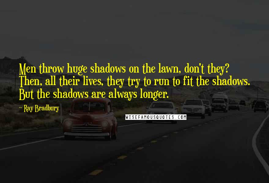 Ray Bradbury Quotes: Men throw huge shadows on the lawn, don't they? Then, all their lives, they try to run to fit the shadows. But the shadows are always longer.