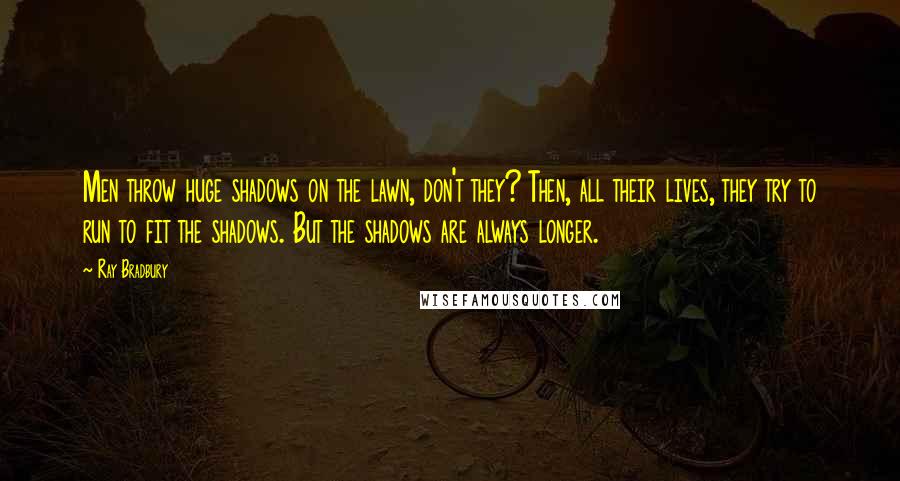 Ray Bradbury Quotes: Men throw huge shadows on the lawn, don't they? Then, all their lives, they try to run to fit the shadows. But the shadows are always longer.