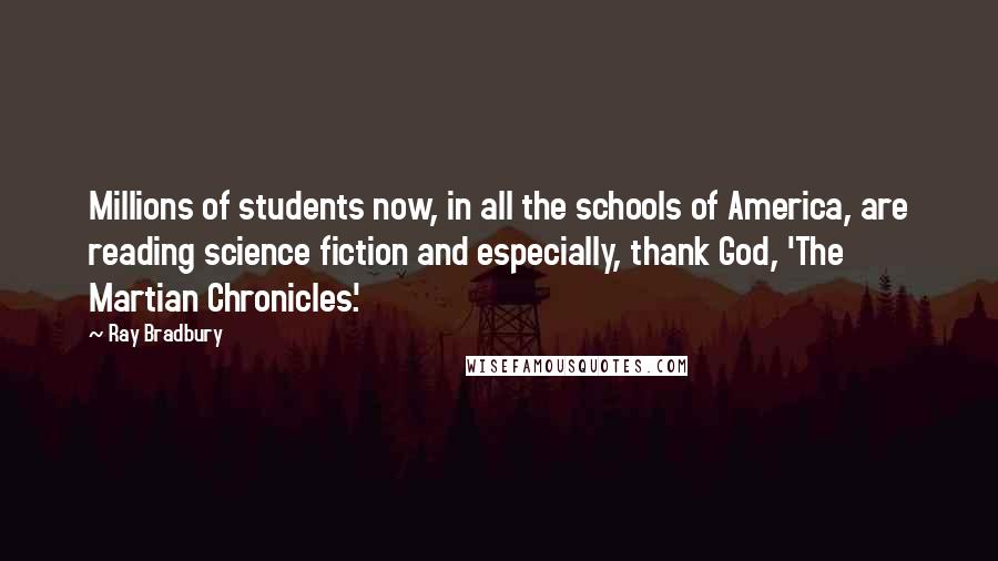 Ray Bradbury Quotes: Millions of students now, in all the schools of America, are reading science fiction and especially, thank God, 'The Martian Chronicles.'