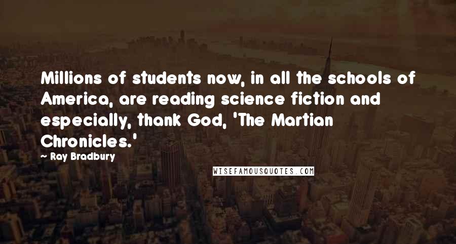 Ray Bradbury Quotes: Millions of students now, in all the schools of America, are reading science fiction and especially, thank God, 'The Martian Chronicles.'