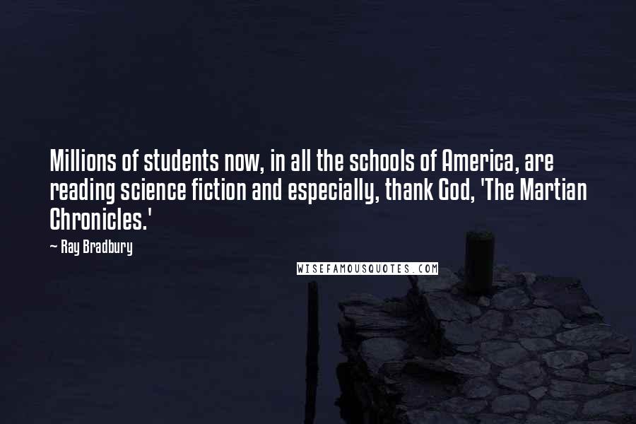 Ray Bradbury Quotes: Millions of students now, in all the schools of America, are reading science fiction and especially, thank God, 'The Martian Chronicles.'