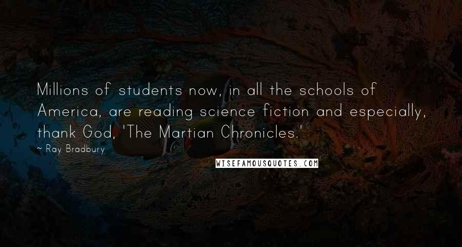 Ray Bradbury Quotes: Millions of students now, in all the schools of America, are reading science fiction and especially, thank God, 'The Martian Chronicles.'