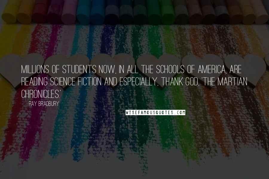 Ray Bradbury Quotes: Millions of students now, in all the schools of America, are reading science fiction and especially, thank God, 'The Martian Chronicles.'