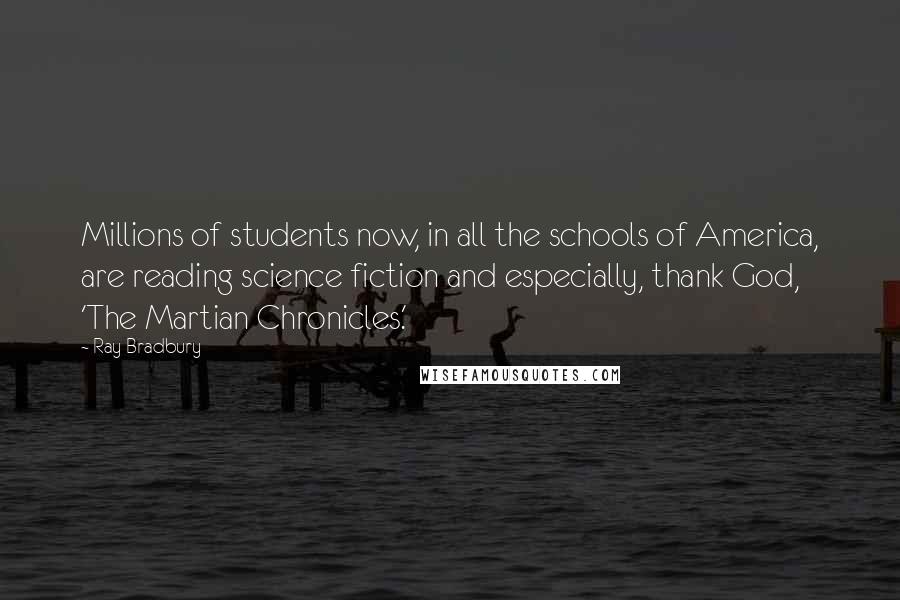 Ray Bradbury Quotes: Millions of students now, in all the schools of America, are reading science fiction and especially, thank God, 'The Martian Chronicles.'