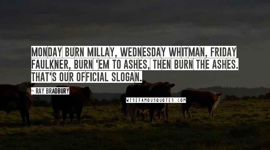Ray Bradbury Quotes: Monday burn Millay, Wednesday Whitman, Friday Faulkner, burn 'em to ashes, then burn the ashes. That's our official slogan.