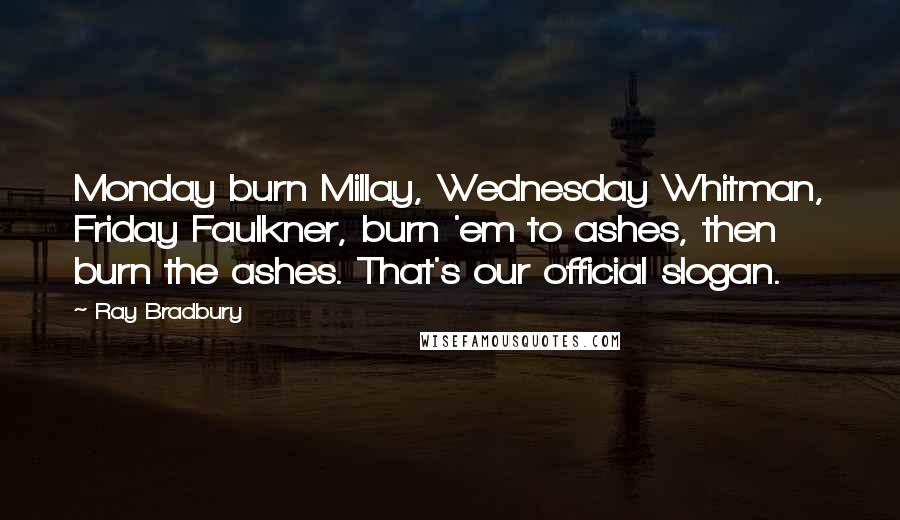 Ray Bradbury Quotes: Monday burn Millay, Wednesday Whitman, Friday Faulkner, burn 'em to ashes, then burn the ashes. That's our official slogan.