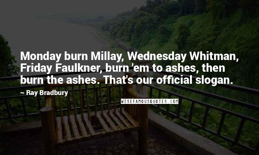 Ray Bradbury Quotes: Monday burn Millay, Wednesday Whitman, Friday Faulkner, burn 'em to ashes, then burn the ashes. That's our official slogan.