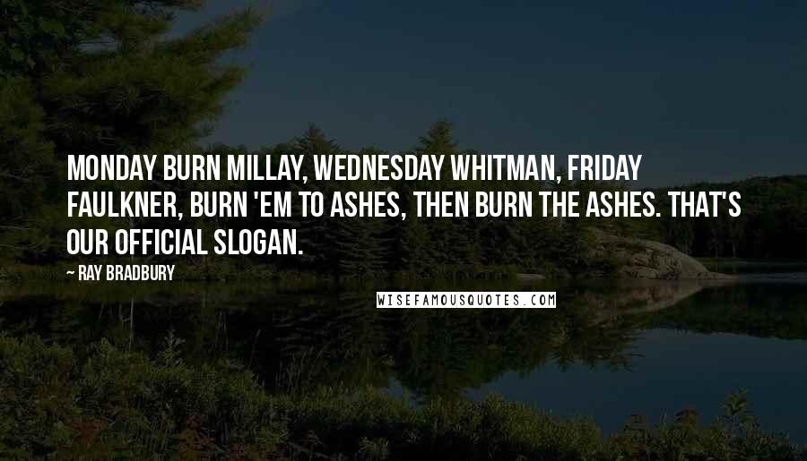 Ray Bradbury Quotes: Monday burn Millay, Wednesday Whitman, Friday Faulkner, burn 'em to ashes, then burn the ashes. That's our official slogan.