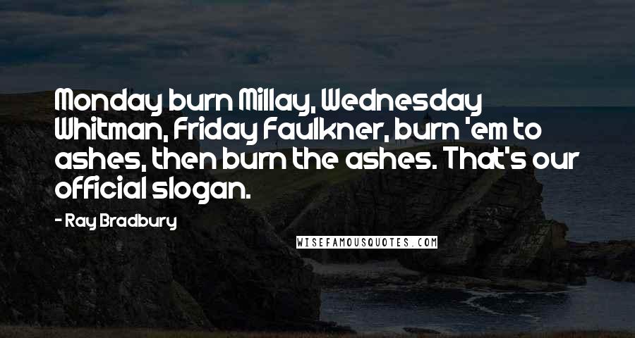 Ray Bradbury Quotes: Monday burn Millay, Wednesday Whitman, Friday Faulkner, burn 'em to ashes, then burn the ashes. That's our official slogan.