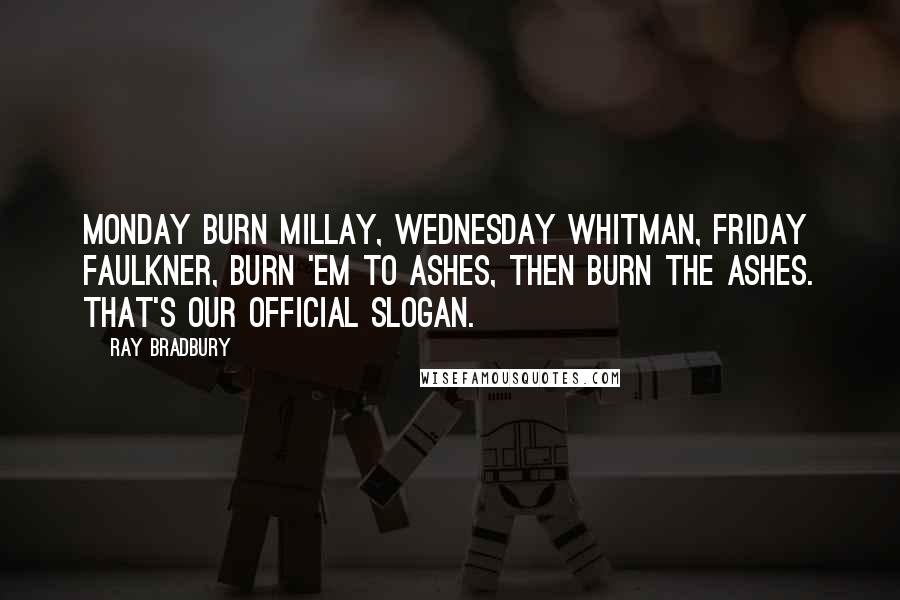 Ray Bradbury Quotes: Monday burn Millay, Wednesday Whitman, Friday Faulkner, burn 'em to ashes, then burn the ashes. That's our official slogan.
