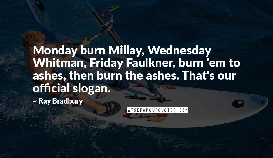 Ray Bradbury Quotes: Monday burn Millay, Wednesday Whitman, Friday Faulkner, burn 'em to ashes, then burn the ashes. That's our official slogan.