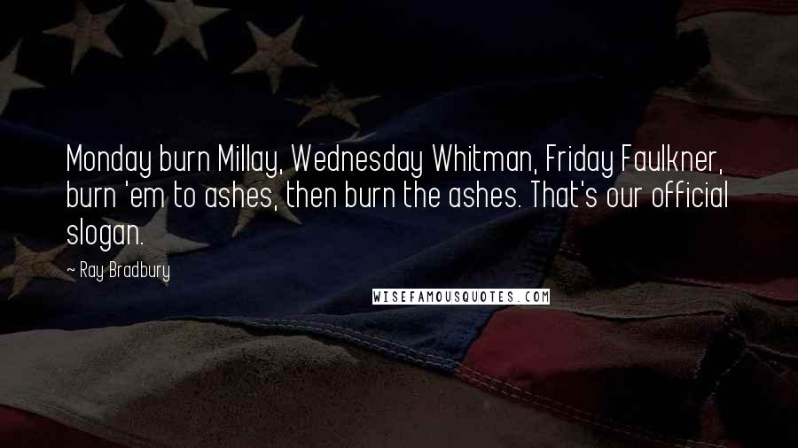 Ray Bradbury Quotes: Monday burn Millay, Wednesday Whitman, Friday Faulkner, burn 'em to ashes, then burn the ashes. That's our official slogan.