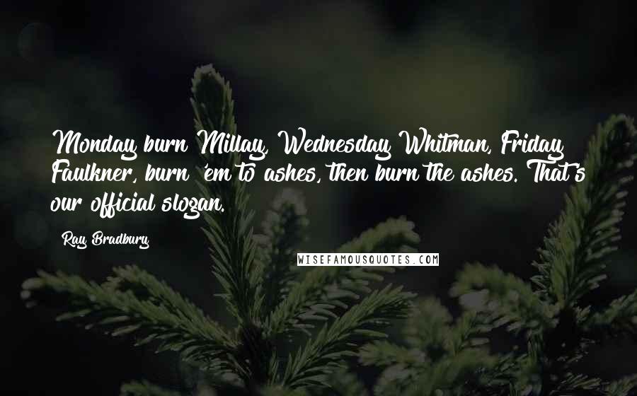 Ray Bradbury Quotes: Monday burn Millay, Wednesday Whitman, Friday Faulkner, burn 'em to ashes, then burn the ashes. That's our official slogan.