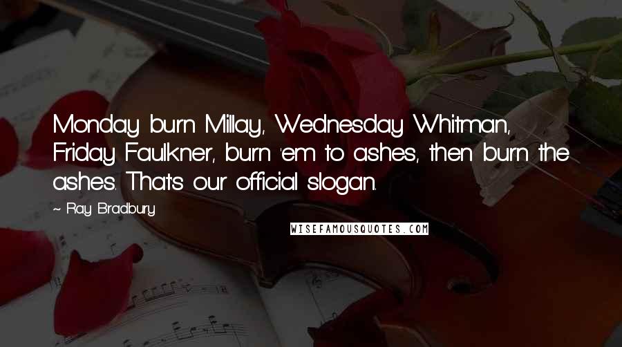 Ray Bradbury Quotes: Monday burn Millay, Wednesday Whitman, Friday Faulkner, burn 'em to ashes, then burn the ashes. That's our official slogan.