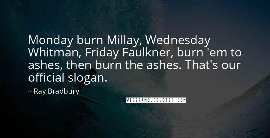 Ray Bradbury Quotes: Monday burn Millay, Wednesday Whitman, Friday Faulkner, burn 'em to ashes, then burn the ashes. That's our official slogan.