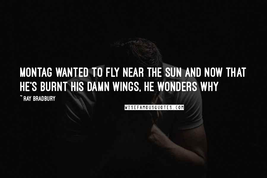 Ray Bradbury Quotes: Montag wanted to fly near the sun and now that he's burnt his damn wings, he wonders why