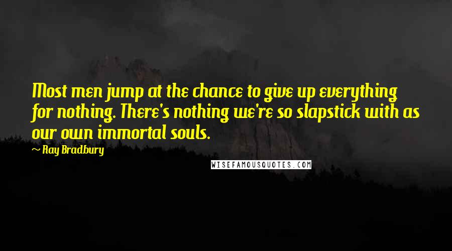 Ray Bradbury Quotes: Most men jump at the chance to give up everything for nothing. There's nothing we're so slapstick with as our own immortal souls.