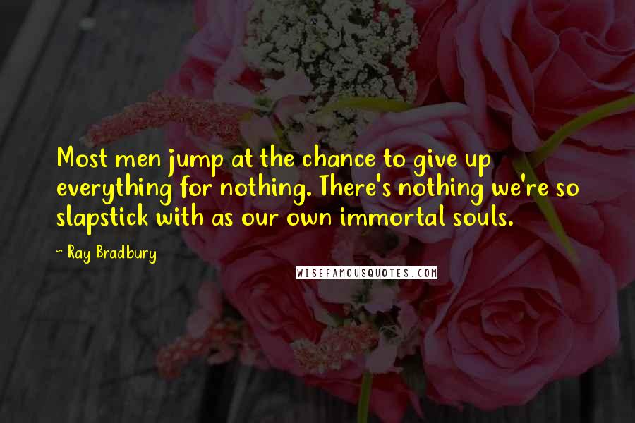 Ray Bradbury Quotes: Most men jump at the chance to give up everything for nothing. There's nothing we're so slapstick with as our own immortal souls.