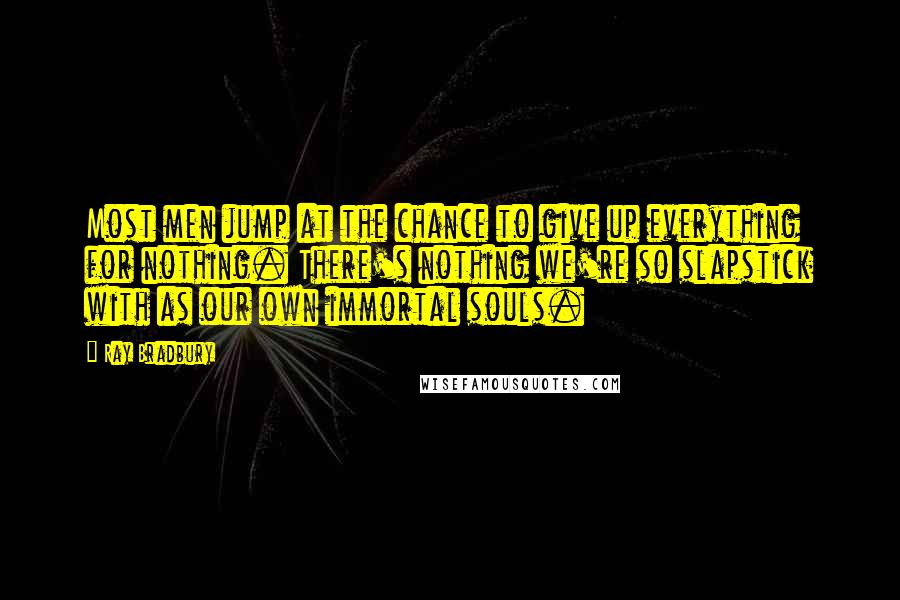 Ray Bradbury Quotes: Most men jump at the chance to give up everything for nothing. There's nothing we're so slapstick with as our own immortal souls.