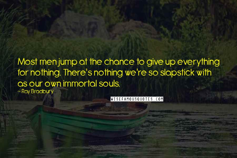 Ray Bradbury Quotes: Most men jump at the chance to give up everything for nothing. There's nothing we're so slapstick with as our own immortal souls.