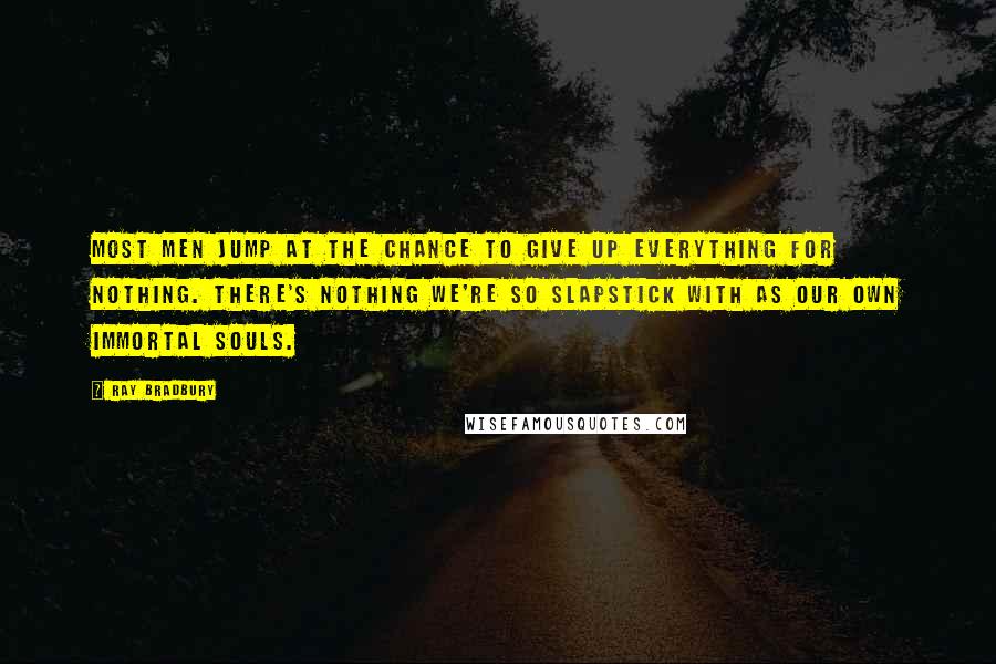 Ray Bradbury Quotes: Most men jump at the chance to give up everything for nothing. There's nothing we're so slapstick with as our own immortal souls.
