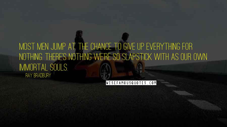 Ray Bradbury Quotes: Most men jump at the chance to give up everything for nothing. There's nothing we're so slapstick with as our own immortal souls.