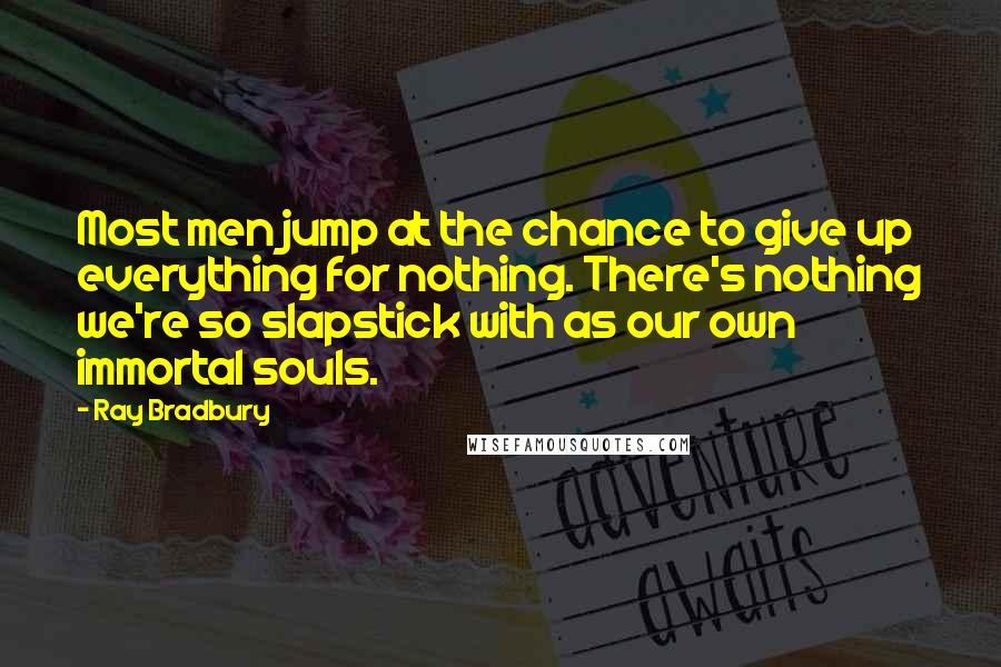 Ray Bradbury Quotes: Most men jump at the chance to give up everything for nothing. There's nothing we're so slapstick with as our own immortal souls.