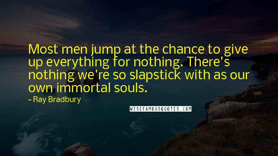Ray Bradbury Quotes: Most men jump at the chance to give up everything for nothing. There's nothing we're so slapstick with as our own immortal souls.