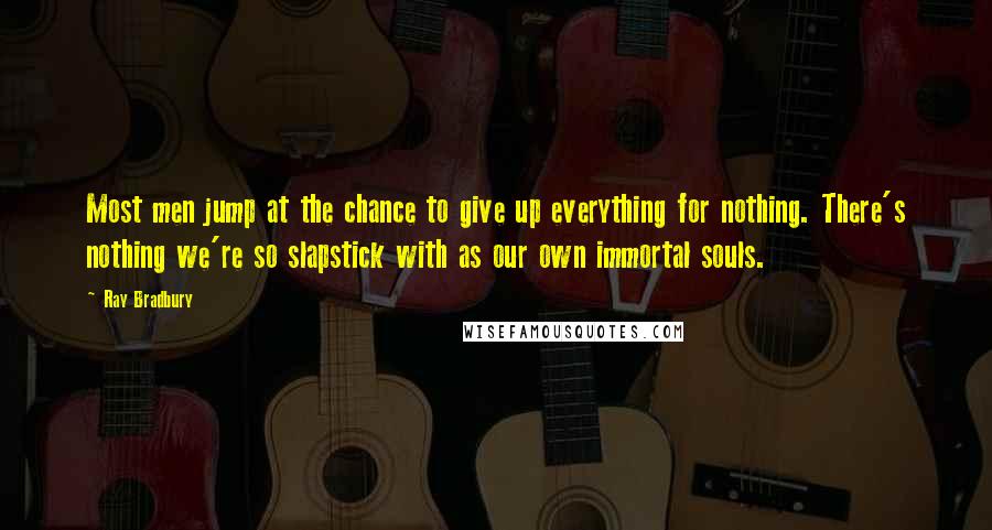 Ray Bradbury Quotes: Most men jump at the chance to give up everything for nothing. There's nothing we're so slapstick with as our own immortal souls.
