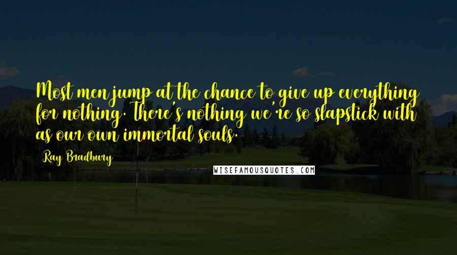 Ray Bradbury Quotes: Most men jump at the chance to give up everything for nothing. There's nothing we're so slapstick with as our own immortal souls.