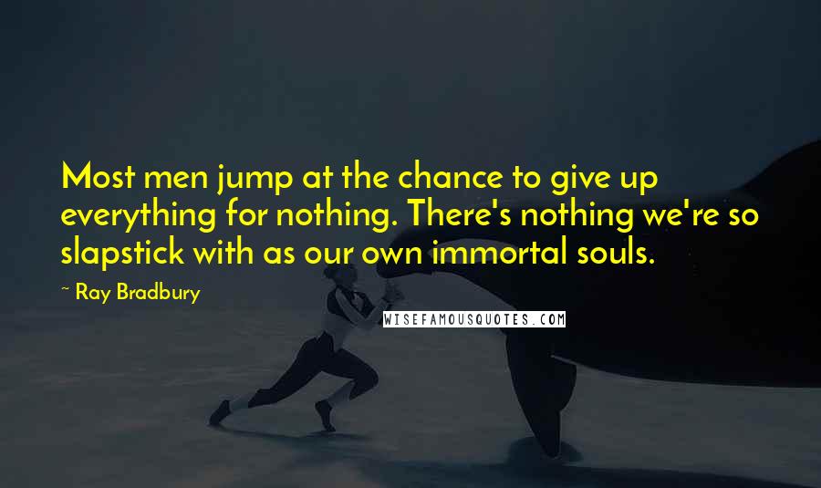 Ray Bradbury Quotes: Most men jump at the chance to give up everything for nothing. There's nothing we're so slapstick with as our own immortal souls.