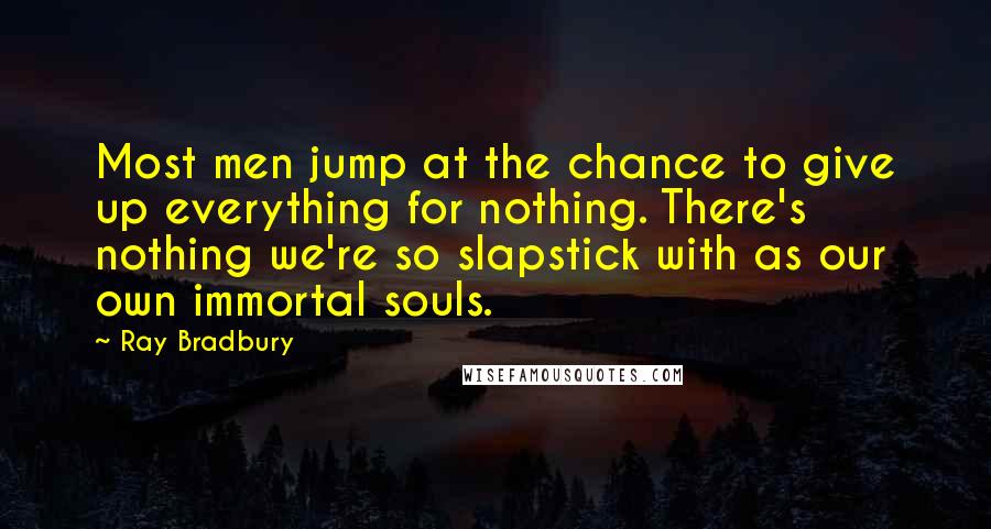 Ray Bradbury Quotes: Most men jump at the chance to give up everything for nothing. There's nothing we're so slapstick with as our own immortal souls.