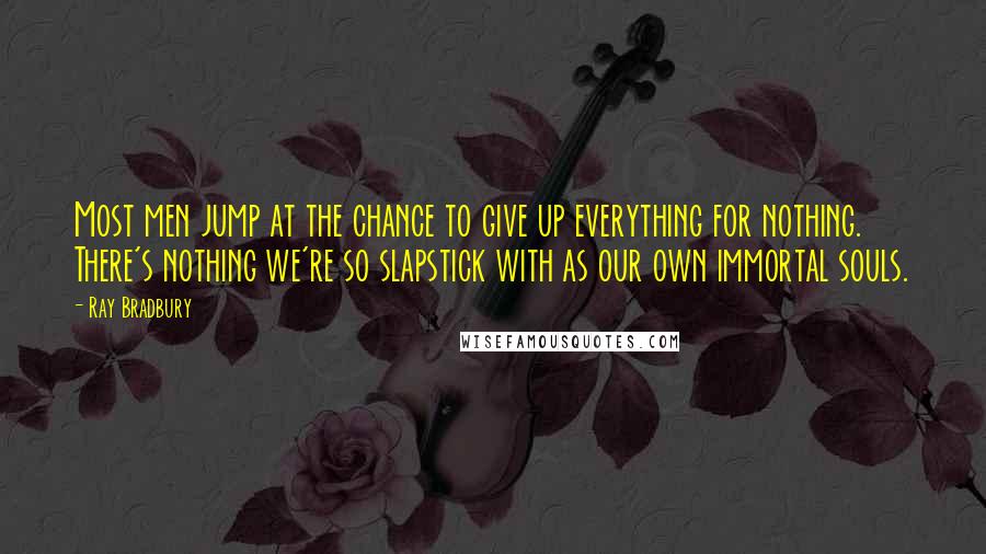 Ray Bradbury Quotes: Most men jump at the chance to give up everything for nothing. There's nothing we're so slapstick with as our own immortal souls.